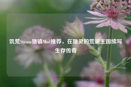 饥荒Steam猪镇Mod推荐，在猪灵的荒诞王国续写生存传奇