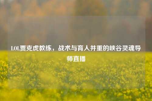 LOL贾克虎教练,战术与育人并重的峡谷灵魂导师直播