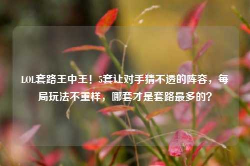 LOL套路王中王！5套让对手猜不透的阵容，每局玩法不重样，哪套才是套路最多的？