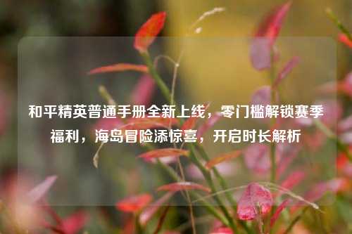 和平精英普通手册全新上线，零门槛解锁赛季福利，海岛冒险添惊喜，开启时长解析