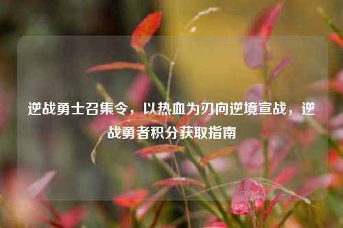 逆战勇士召集令，以热血为刃向逆境宣战，逆战勇者积分获取指南