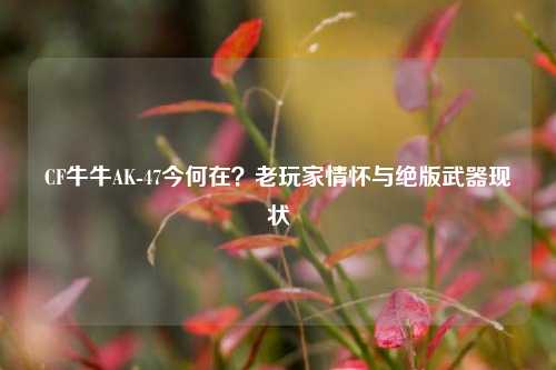 CF牛牛AK-47今何在?老玩家情怀与绝版武器现状