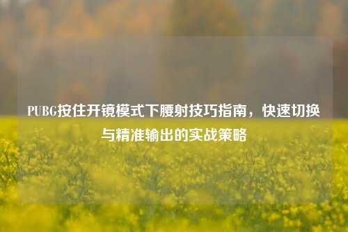 PUBG按住开镜模式下腰射技巧指南，快速切换与精准输出的实战策略