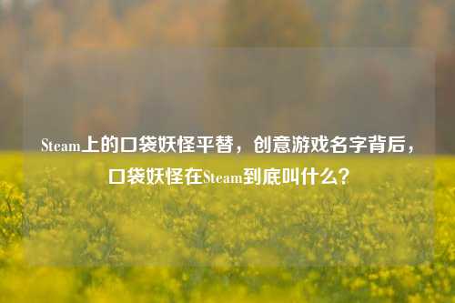 Steam上的口袋妖怪平替,创意游戏名字背后,口袋妖怪在Steam到底叫什么?