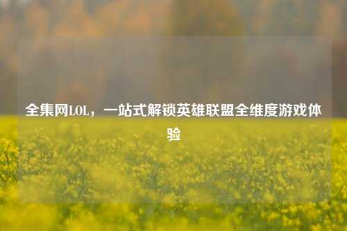 全集网LOL，一站式解锁英雄联盟全维度游戏体验