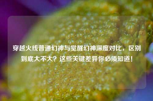 穿越火线普通幻神与觉醒幻神深度对比，区别到底大不大？这些关键差异你必须知道！