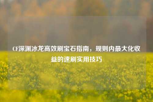 CF深渊冰龙高效刷宝石指南，规则内最大化收益的速刷实用技巧