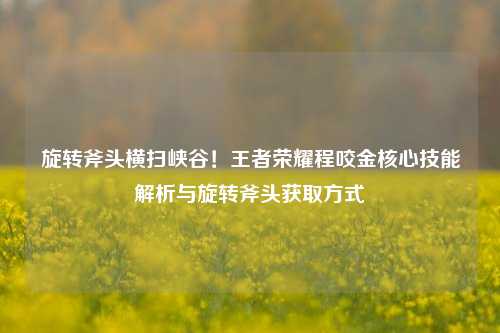 旋转斧头横扫峡谷!王者荣耀程咬金核心技能解析与旋转斧头获取方式