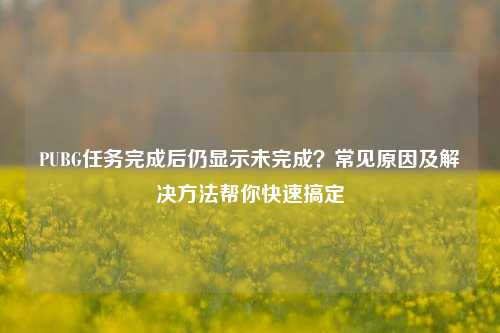 PUBG任务完成后仍显示未完成?常见原因及解决方法帮你快速搞定