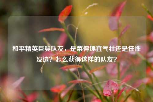 和平精英巨婴队友，是菜得理直气壮还是任性没边？怎么获得这样的队友？