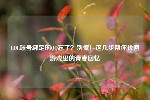 LOL账号绑定的QQ忘了？别慌！这几步帮你找回游戏里的青春回忆