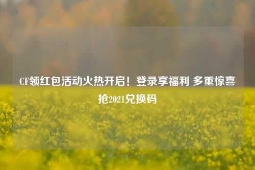CF领红包活动火热开启!登录享福利 多重惊喜抢2021兑换码