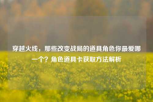 穿越火线，那些改变战局的道具角色你最爱哪一个？角色道具卡获取方法解析