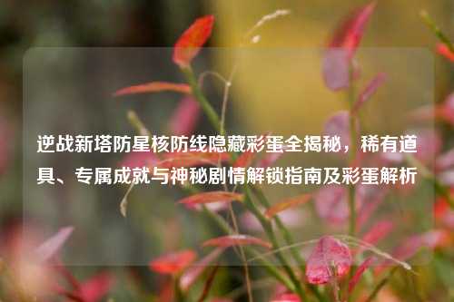 逆战新塔防星核防线隐藏彩蛋全揭秘，稀有道具、专属成就与神秘剧情解锁指南及彩蛋解析
