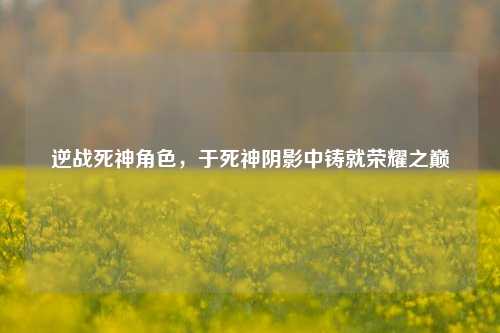 逆战死神角色，于死神阴影中铸就荣耀之巅