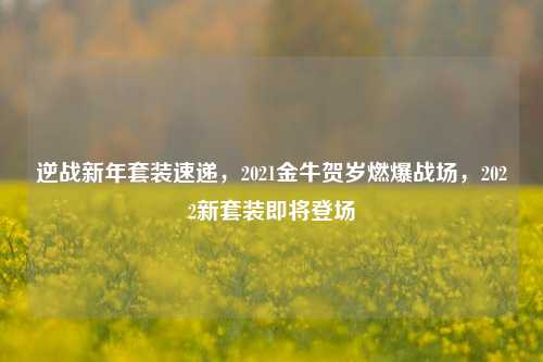 逆战新年套装速递，2021金牛贺岁燃爆战场，2022新套装即将登场