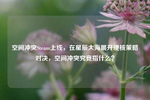 空间冲突Steam上线，在星辰大海展开硬核策略对决，空间冲突究竟指什么？