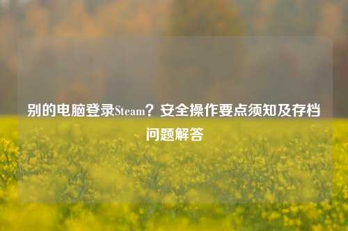别的电脑登录Steam?安全操作要点须知及存档问题解答