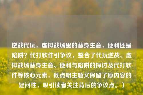 逆战代玩，虚拟战场里的替身生意，便利还是陷阱？代打软件引争议，整合了代玩逆战、虚拟战场替身生意、便利与陷阱的探讨及代打软件等核心元素，既点明主题又保留了原内容的疑问性，吸引读者关注背后的争议点。）