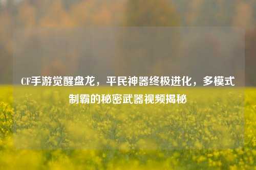 CF手游觉醒盘龙，平民神器终极进化，多模式制霸的秘密武器视频揭秘