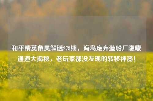 和平精英象昊解谜278期，海岛废弃造船厂隐藏通道大揭秘，老玩家都没发现的转移神器！