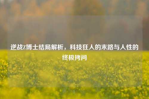 逆战Z博士结局解析,科技狂人的末路与人性的终极拷问