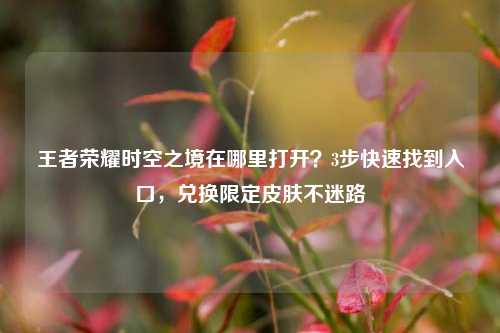 王者荣耀时空之境在哪里打开?3步快速找到入口,兑换限定皮肤不迷路