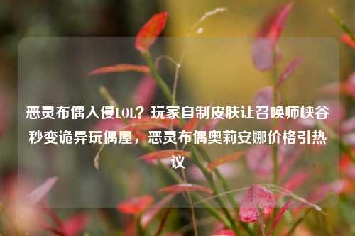 恶灵布偶入侵LOL？玩家自制皮肤让召唤师峡谷秒变诡异玩偶屋，恶灵布偶奥莉安娜价格引热议