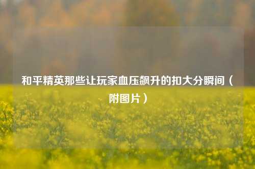和平精英那些让玩家血压飙升的扣大分瞬间（附图片）