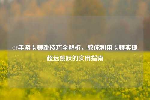 CF手游卡顿跳技巧全解析，教你利用卡顿实现超远跳跃的实用指南