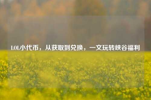 LOL小代币，从获取到兑换，一文玩转峡谷福利