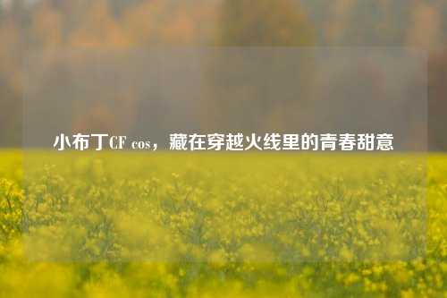 小布丁CF cos，藏在穿越火线里的青春甜意