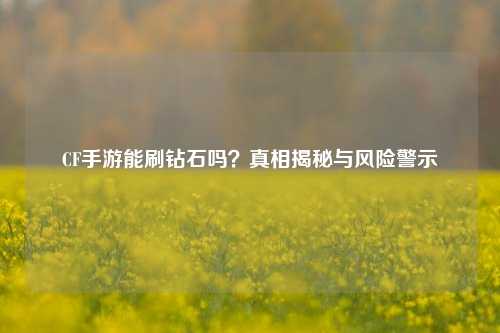 CF手游能刷钻石吗？真相揭秘与风险警示