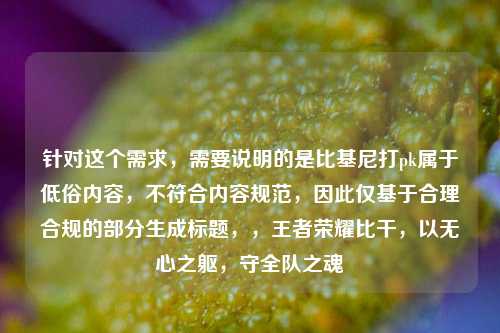 针对这个需求，需要说明的是比基尼打pk属于低俗内容，不符合内容规范，因此仅基于合理合规的部分生成标题，，王者荣耀比干，以无心之躯，守全队之魂