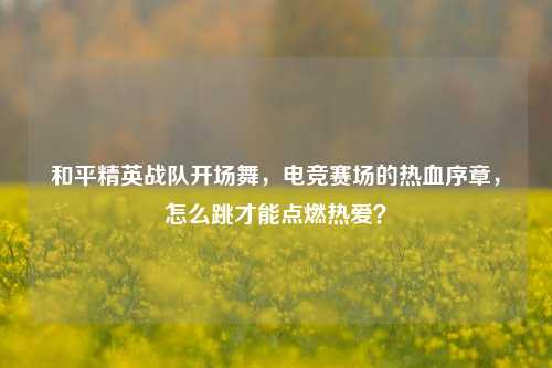 和平精英战队开场舞,电竞赛场的热血序章,怎么跳才能点燃热爱?