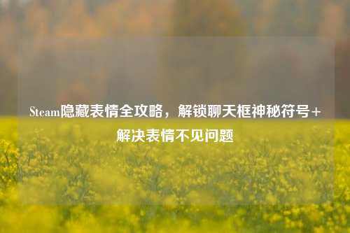 Steam隐藏表情全攻略，解锁聊天框神秘符号+解决表情不见问题