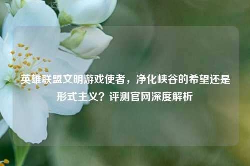 英雄联盟文明游戏使者，净化峡谷的希望还是形式主义？评测官网深度解析