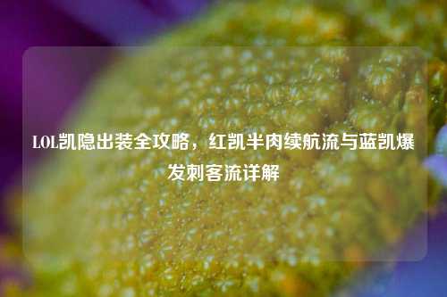 LOL凯隐出装全攻略，红凯半肉续航流与蓝凯爆发刺客流详解
