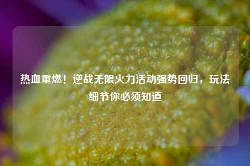 热血重燃!逆战无限火力活动强势回归,玩法细节你必须知道