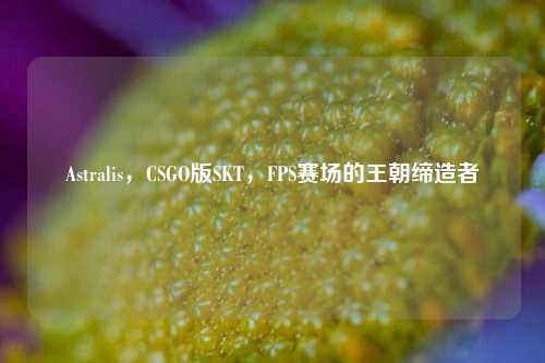 Astralis，CSGO版SKT，FPS赛场的王朝缔造者