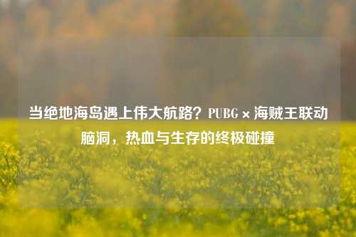 当绝地海岛遇上伟大航路？PUBG×海贼王联动脑洞，热血与生存的终极碰撞