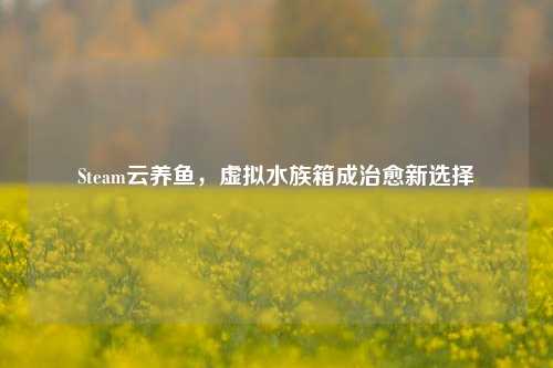 Steam云养鱼,虚拟水族箱成治愈新选择