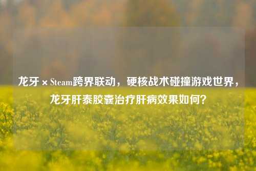龙牙×Steam跨界联动，硬核战术碰撞游戏世界，龙牙肝泰胶囊治疗肝病效果如何？