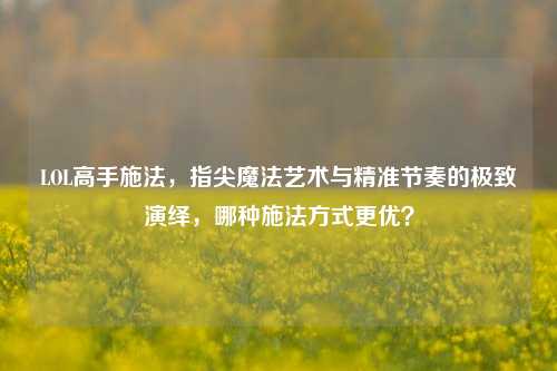 LOL高手施法,指尖魔法艺术与精准节奏的极致演绎,哪种施法方式更优?