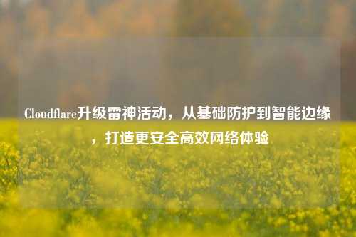 Cloudflare升级雷神活动,从基础防护到智能边缘,打造更安全高效网络体验