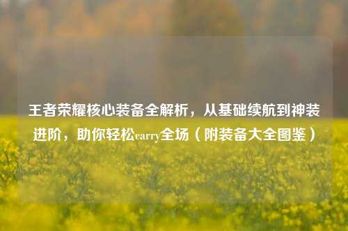 王者荣耀核心装备全解析,从基础续航到神装进阶,助你轻松carry全场(附装备大全图鉴)