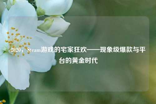 2020，Steam游戏的宅家狂欢——现象级爆款与平台的黄金时代