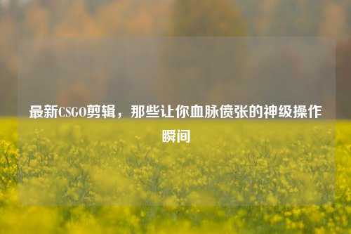 最新CSGO剪辑,那些让你血脉偾张的神级操作瞬间