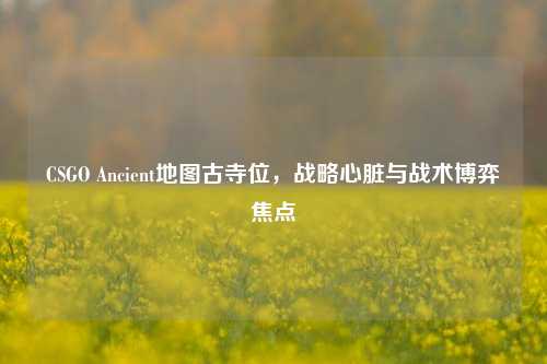 CSGO Ancient地图古寺位，战略心脏与战术博弈焦点