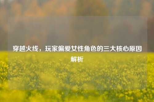穿越火线，玩家偏爱女性角色的三大核心原因解析